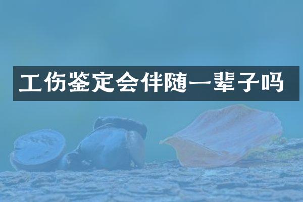 工伤鉴定会伴随一辈子吗