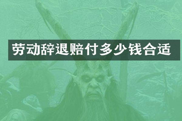 劳动辞退赔付多少钱合适