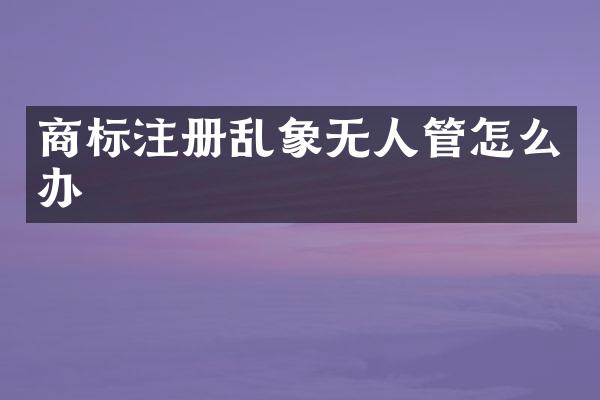 商标注册乱象无人管怎么办