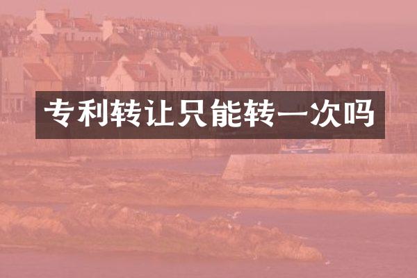 专利转让只能转一次吗