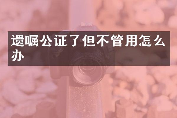 遗嘱公证了但不管用怎么办