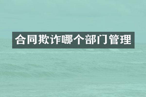 合同欺诈哪个部门管理