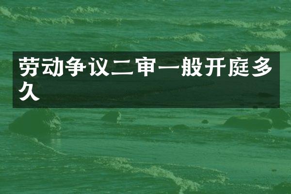 劳动争议二审一般开庭多久