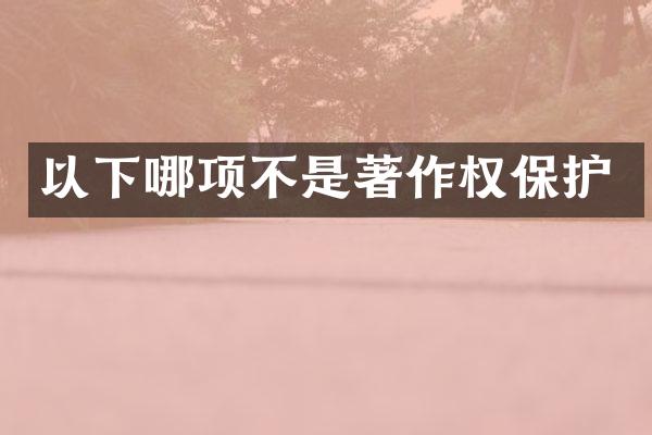 以下哪项不是著作权保护
