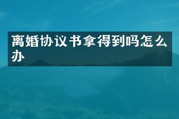离婚协议书拿得到吗怎么办