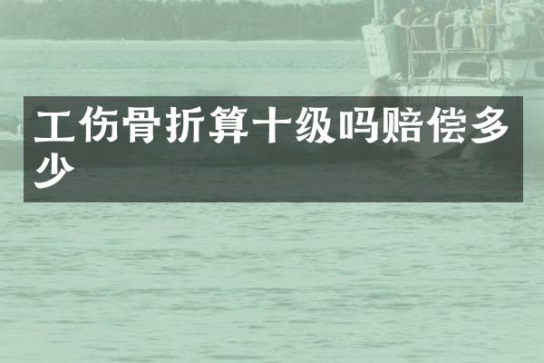 工伤骨折算十级吗赔偿多少