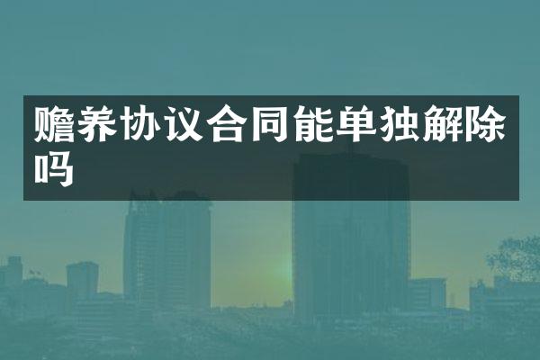 赡养协议合同能单独解除吗