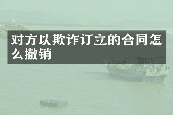 对方以欺诈订立的合同怎么撤销