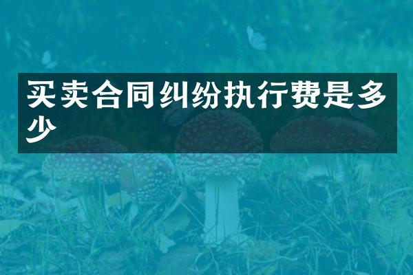 买卖合同纠纷执行费是多少