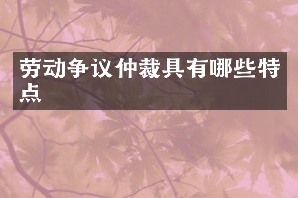 劳动争议仲裁具有哪些特点