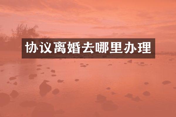 协议离婚去哪里办理