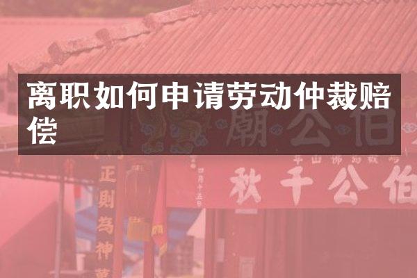 离职如何申请劳动仲裁赔偿