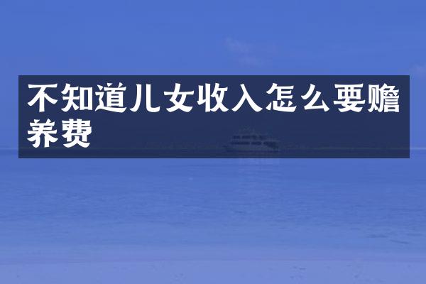 不知道儿女收入怎么要赡养费