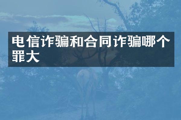 电信诈骗和合同诈骗哪个罪大