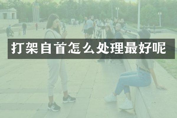 打架自首怎么处理最好呢
