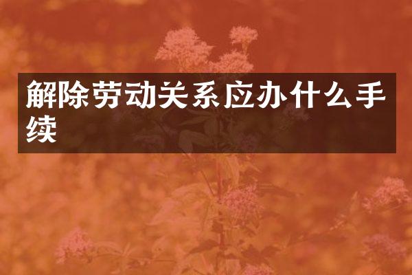 解除劳动关系应办什么手续