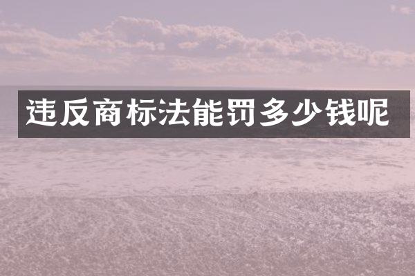 违反商标法能罚多少钱呢