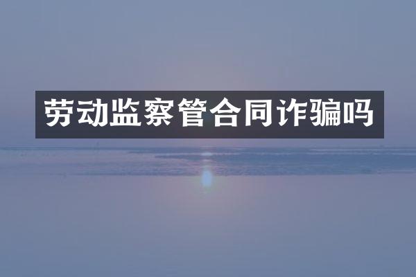 劳动监察管合同诈骗吗