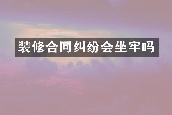 装修合同纠纷会坐牢吗