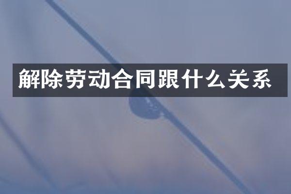 解除劳动合同跟什么关系