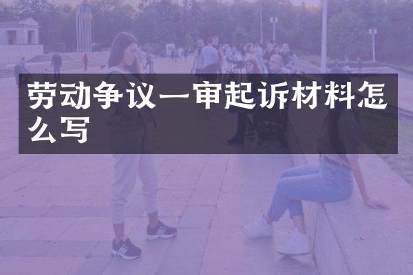 劳动争议一审起诉材料怎么写