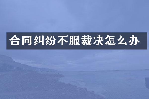 合同纠纷不服裁决怎么办
