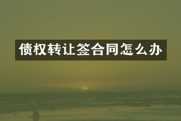 债权转让签合同怎么办