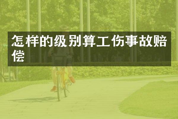 怎样的级别算工伤事故赔偿