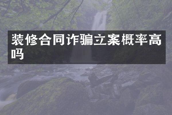 装修合同诈骗立案概率高吗