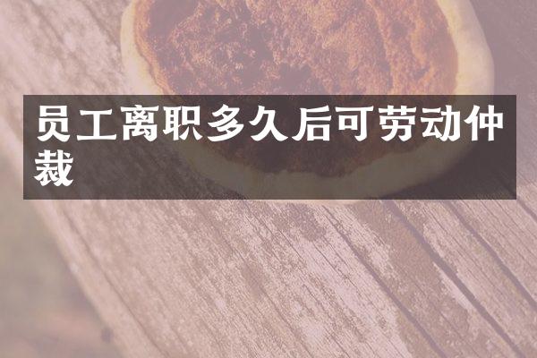 员工离职多久后可劳动仲裁