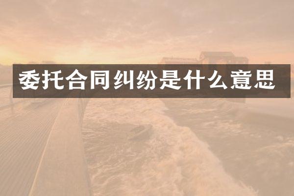 委托合同纠纷是什么意思