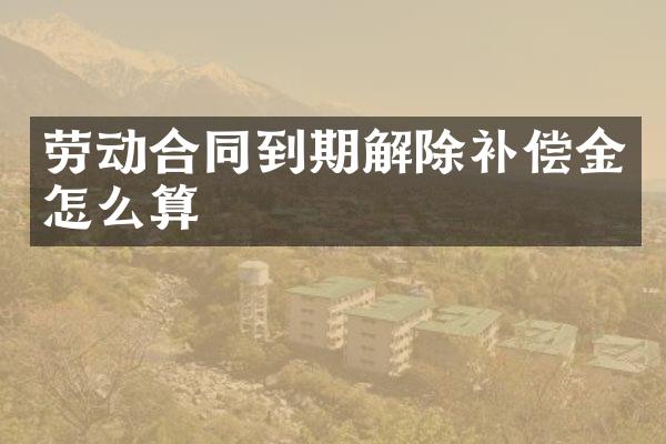 劳动合同到期解除补偿金怎么算