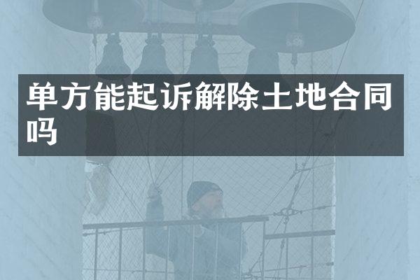 单方能起诉解除土地合同吗