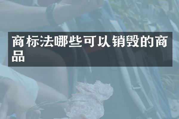 商标法哪些可以销毁的商品
