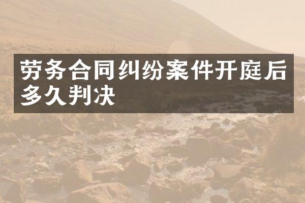 劳务合同纠纷案件开庭后多久判决