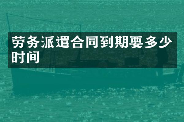 劳务派遣合同到期要多少时间