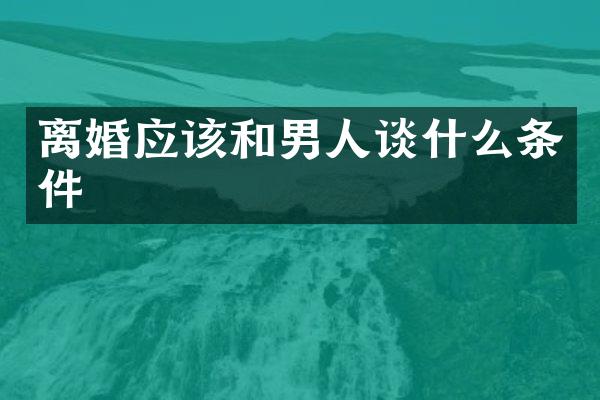 离婚应该和男人谈什么条件