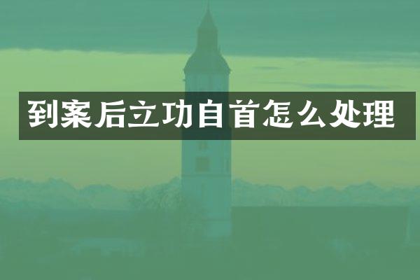 到案后立功自首怎么处理