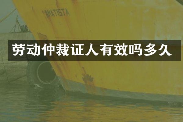 劳动仲裁证人有效吗多久
