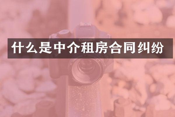 什么是中介租房合同纠纷