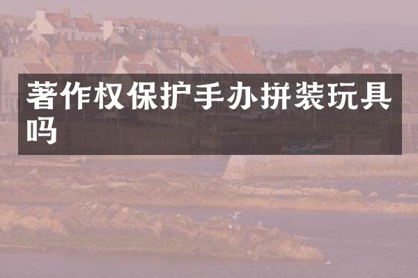 著作权保护手办拼装玩具吗