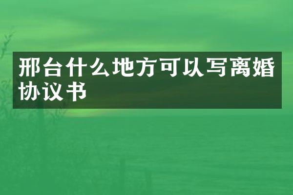 邢台什么地方可以写离婚协议书