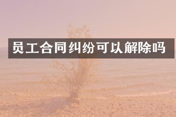 员工合同纠纷可以解除吗