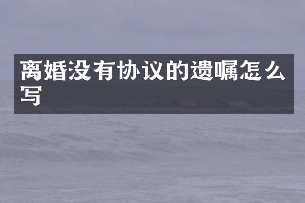 离婚没有协议的遗嘱怎么写