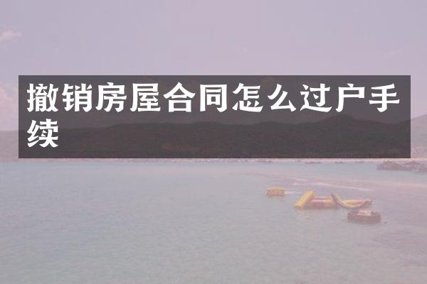 撤销房屋合同怎么过户手续