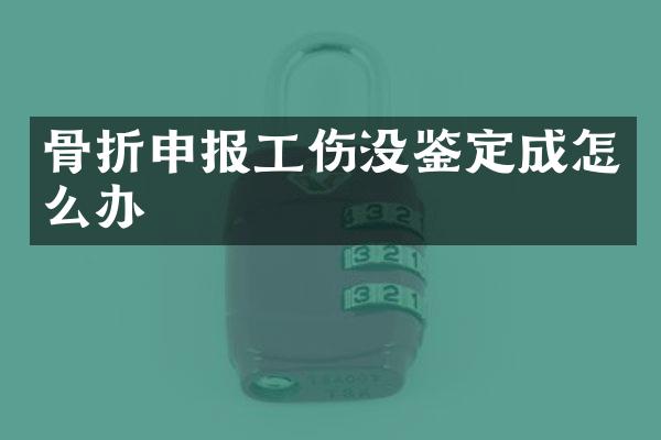 骨折申报工伤没鉴定成怎么办