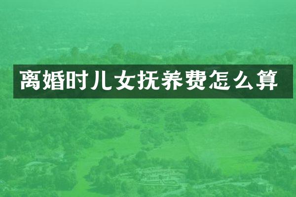 离婚时儿女抚养费怎么算