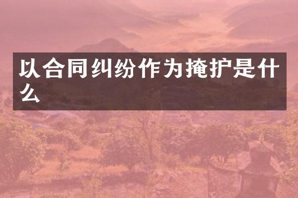 以合同纠纷作为掩护是什么