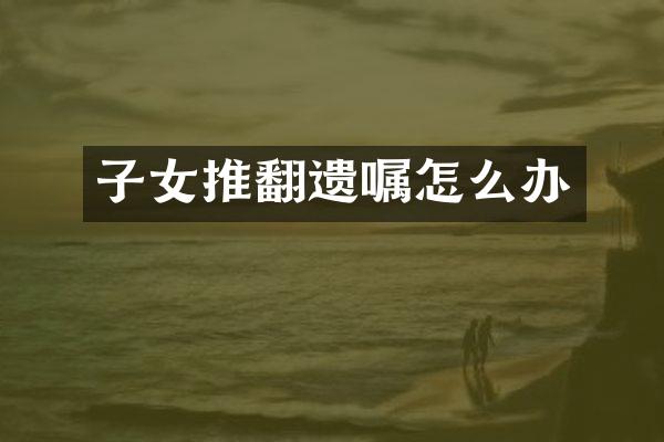 子女推翻遗嘱怎么办