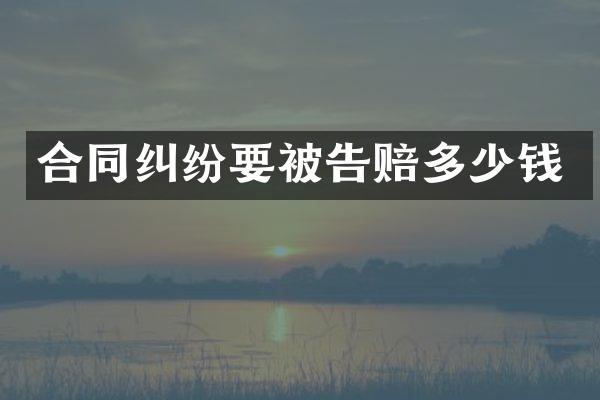 合同纠纷要被告赔多少钱